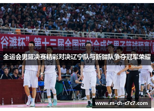 全运会男篮决赛精彩对决辽宁队与新疆队争夺冠军荣耀