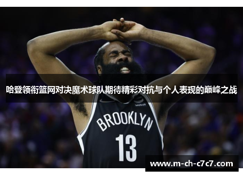 哈登领衔篮网对决魔术球队期待精彩对抗与个人表现的巅峰之战